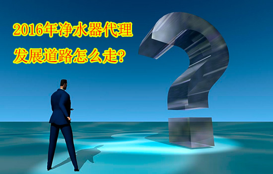 2016年净水器代理发展道路怎么走 2016年净水器代理发展道路怎么走